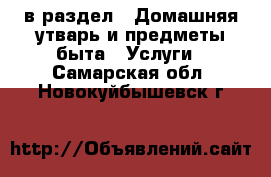  в раздел : Домашняя утварь и предметы быта » Услуги . Самарская обл.,Новокуйбышевск г.